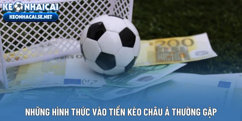 Những hình thức vào tiền kèo Châu Á thường gặp