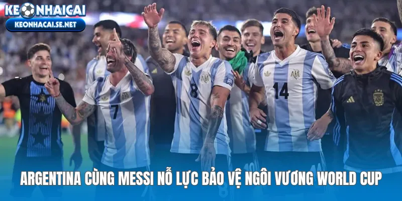 Argentina cùng Messi nỗ lực bảo vệ ngôi vương World Cup